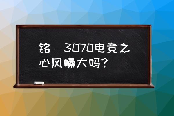 铭瑄系列电竞你都体验了吗 铭瑄3070电竞之心风噪大吗？