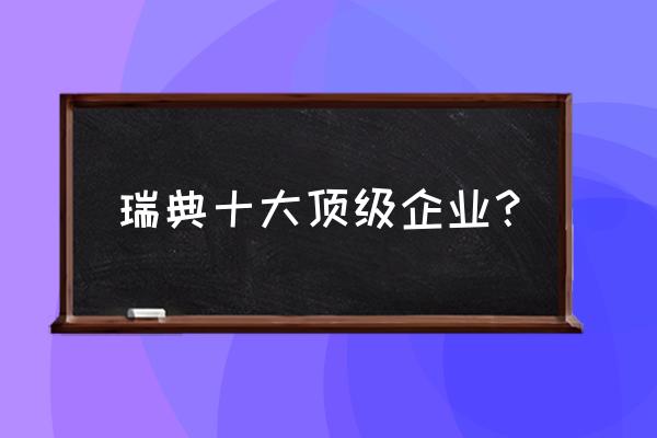 瑞典有哪些品牌大全 瑞典十大顶级企业？