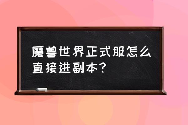 魔兽世界副本怎么传送 魔兽世界正式服怎么直接进副本？