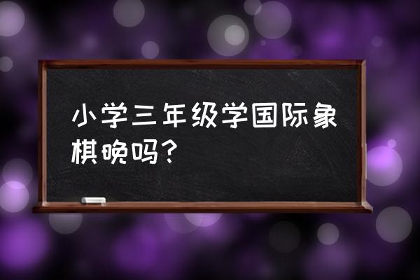 小学里有国象棋课程吗 小学三年级学国际象棋晚吗？