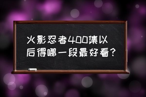 火影忍者600集以后哪集好看 火影忍者400集以后得哪一段最好看？