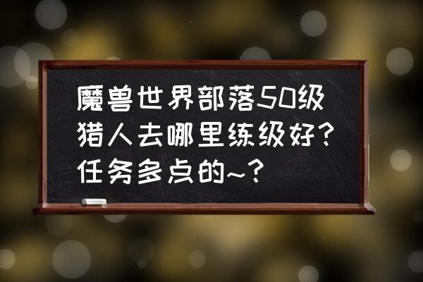 魔兽世界50级猎人哪里升级 魔兽世界部落50级猎人去哪里练级好?任务多点的~？