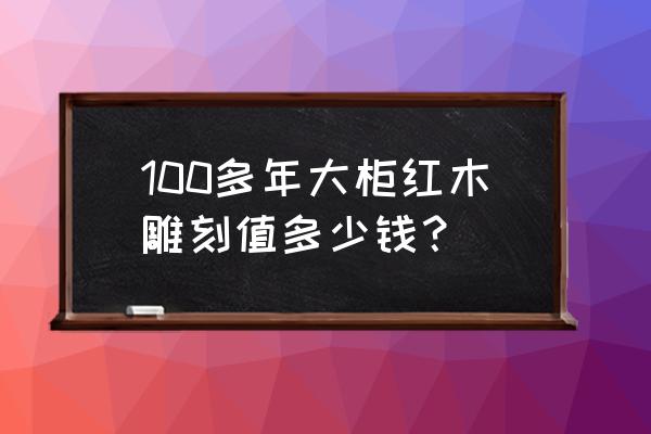 红木雕像值钱吗 100多年大柜红木雕刻值多少钱？