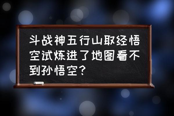 斗战神取经完成怎么领奖励 斗战神五行山取经悟空试炼进了地图看不到孙悟空？