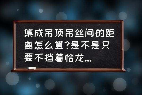 集成吊顶的吊丝怎么算 集成吊顶吊丝间的距离怎么算?是不是只要不挡着恰龙骨就行？