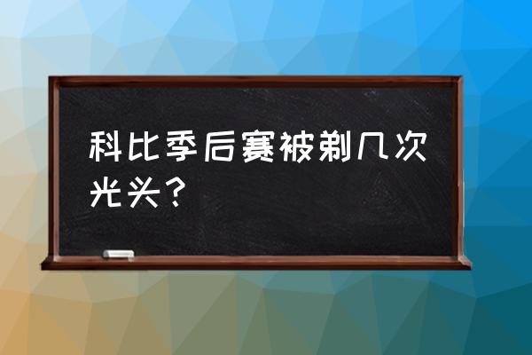 科比季后赛几次 科比季后赛被剃几次光头？