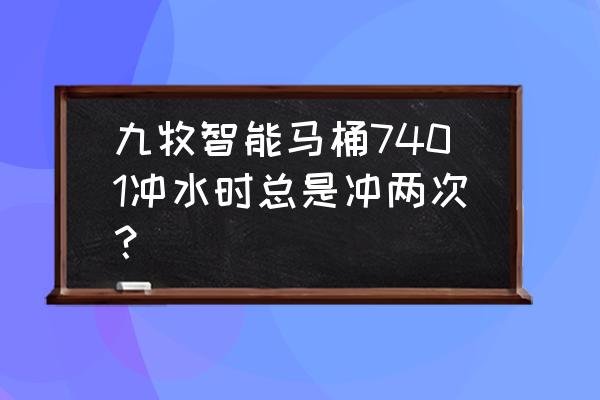 智能马桶为什么需要冲水两次 九牧智能马桶7401冲水时总是冲两次？