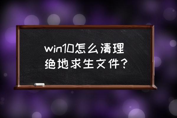 绝地求生放在哪个文件夹 win10怎么清理绝地求生文件？