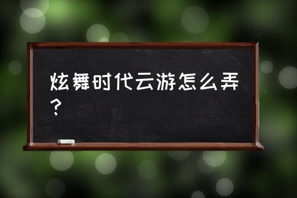 炫舞时代云游版什么时候上线 炫舞时代云游怎么弄？