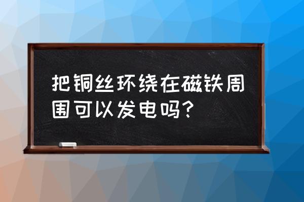 圆形磁铁上缠个电线就有电吗 把铜丝环绕在磁铁周围可以发电吗？