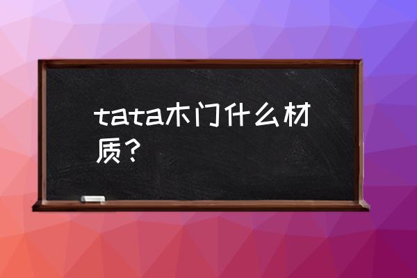 tata木门是实木复合门吗 tata木门什么材质？