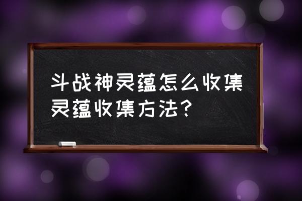 斗战神什么任务给百味灵芝 斗战神灵蕴怎么收集灵蕴收集方法？