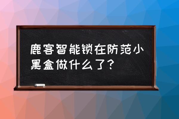 小黑盒子可以开智能锁真的吗 鹿客智能锁在防范小黑盒做什么了？