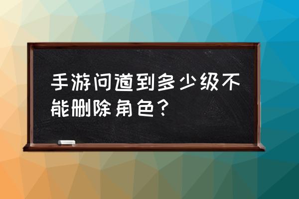 问道端游怎么删除角色 手游问道到多少级不能删除角色？