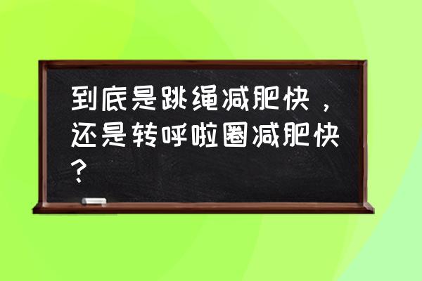 转呼啦圈和跳绳哪个减肥快 到底是跳绳减肥快，还是转呼啦圈减肥快？