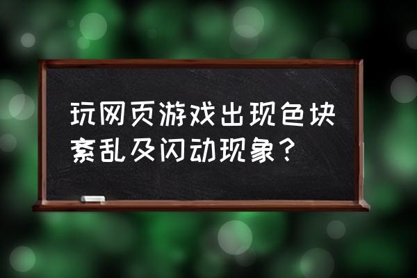 网页游戏页面闪缩怎么处理 玩网页游戏出现色块紊乱及闪动现象？