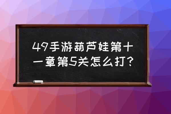 葫芦娃第十一章第五关怎么过 49手游葫芦娃第十一章第5关怎么打？