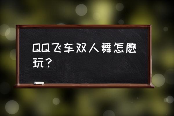 qq飞车舞蹈有什么技巧 QQ飞车双人舞怎麽玩？