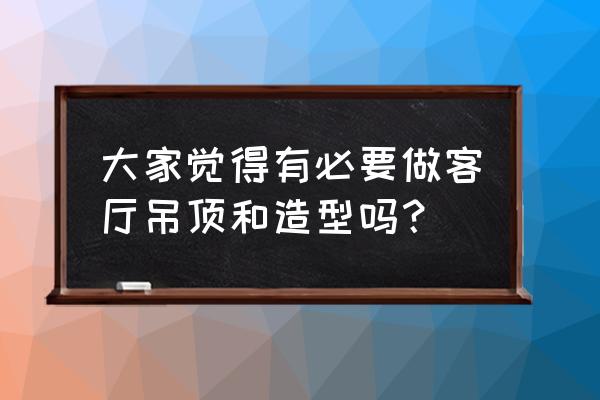 客厅是不是是必须吊顶 大家觉得有必要做客厅吊顶和造型吗？