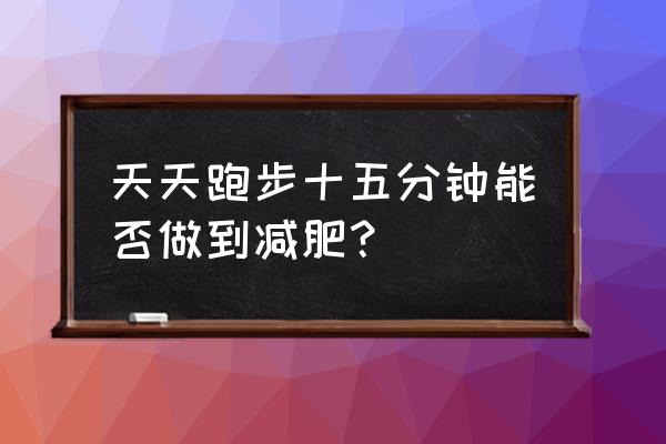 每天有氧运动跑步能减肥吗 天天跑步十五分钟能否做到减肥？