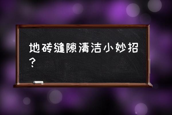 怎么去除地板砖缝隙的污渍 地砖缝隙清洁小妙招？