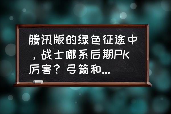 绿色征途狂战好不好 腾讯版的绿色征途中，战士哪系后期PK厉害？弓箭和法师呢？