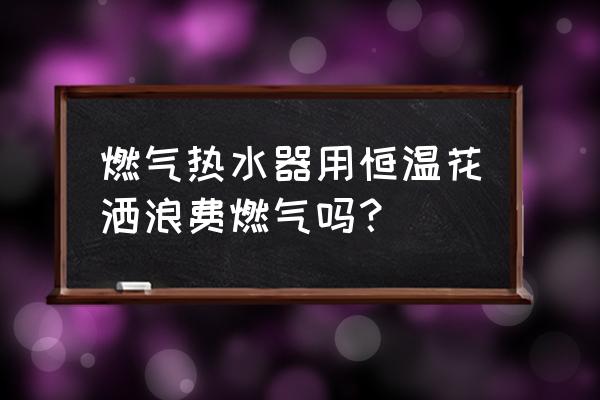 有地暖是不是不适合恒温花洒 燃气热水器用恒温花洒浪费燃气吗？