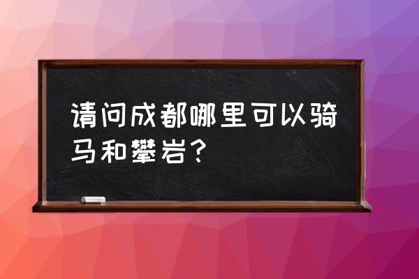 成都室内攀岩在哪里 请问成都哪里可以骑马和攀岩？