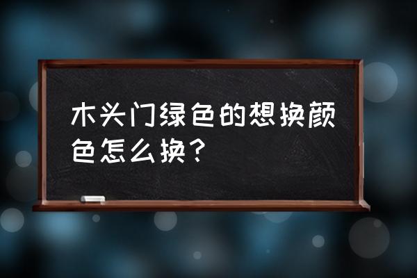 请教杉木门怎样改色 木头门绿色的想换颜色怎么换？