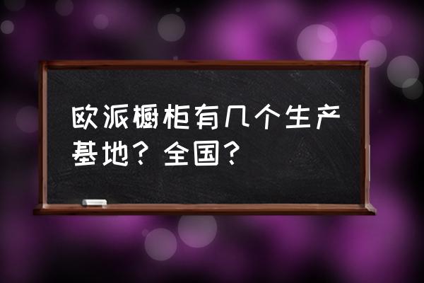 广元欧派橱柜在哪里 欧派橱柜有几个生产基地？全国？