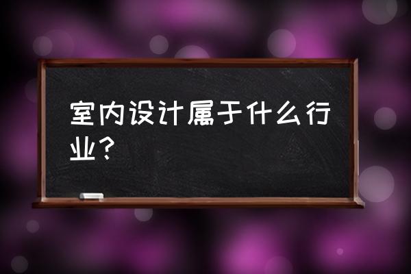 室内设计师是什么行业 室内设计属于什么行业？