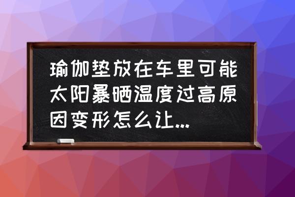 如何快速套回瑜伽垫 瑜伽垫放在车里可能太阳暴晒温度过高原因变形怎么让其恢复？