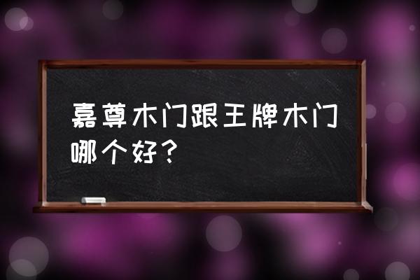 有个复合实木门叫嘉什么的牌子 嘉尊木门跟王牌木门哪个好？