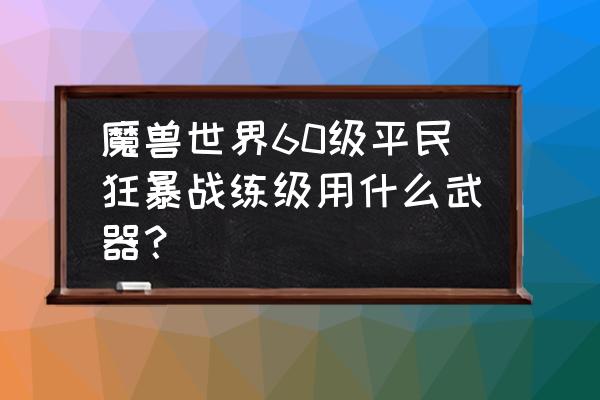 魔兽世界有参考战锤的吗 魔兽世界60级平民狂暴战练级用什么武器？