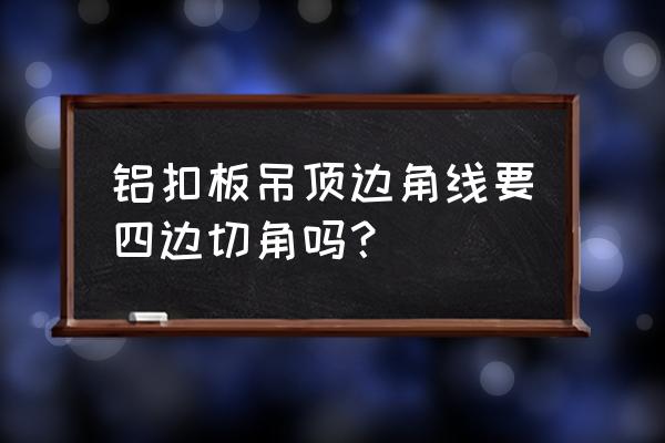 吊顶铝扣板边角怎么处理 铝扣板吊顶边角线要四边切角吗？