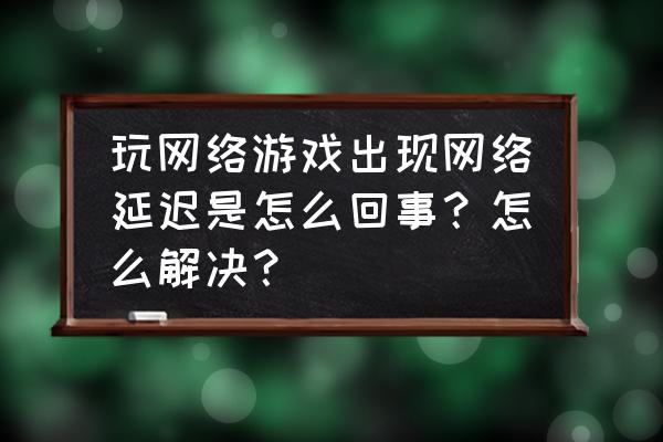 网页游戏网络延迟怎么办 玩网络游戏出现网络延迟是怎么回事？怎么解决？