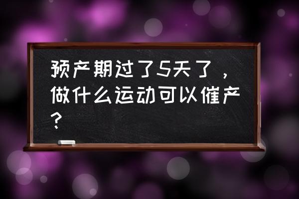 颠瑜伽球可以催产吗 预产期过了5天了，做什么运动可以催产？