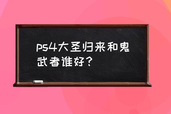 ps4大圣归来怎么样 ps4大圣归来和鬼武者谁好？