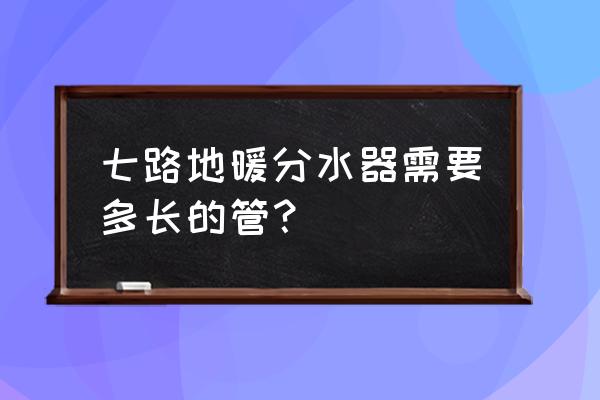 地暖一组分水器带多少米管 七路地暖分水器需要多长的管？