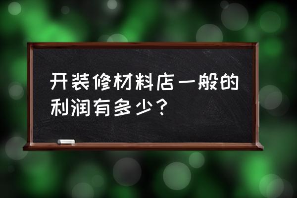 董伟装潢材料批发部怎么样 开装修材料店一般的利润有多少？