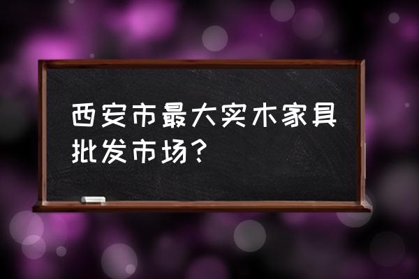 西安哪里卖纯松木实木柜 西安市最大实木家具批发市场？