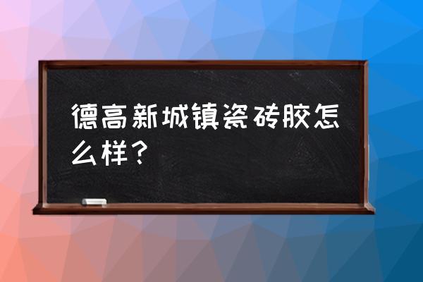 南宁有德高瓷砖胶工厂吗 德高新城镇瓷砖胶怎么样？