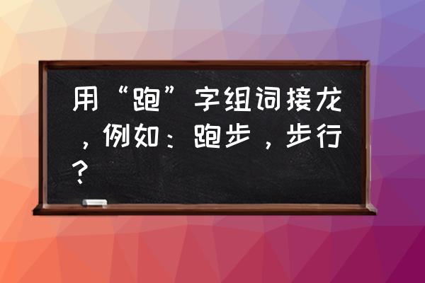 跑步的词语接龙是什么 用“跑”字组词接龙，例如：跑步，步行？