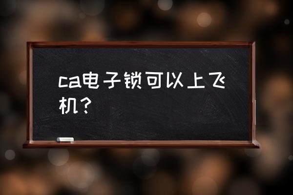 门锁可以带上飞机吗 ca电子锁可以上飞机？