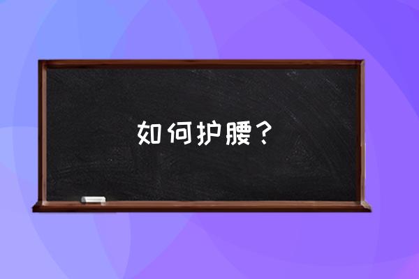 要长时间坐着怎么护腰 如何护腰？