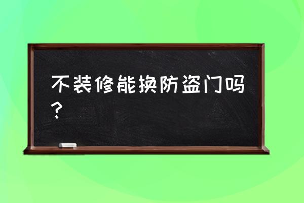 不装修防盗门能换吗 不装修能换防盗门吗？