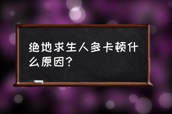 绝地求生电脑配置够怎么还会卡 绝地求生人多卡顿什么原因？