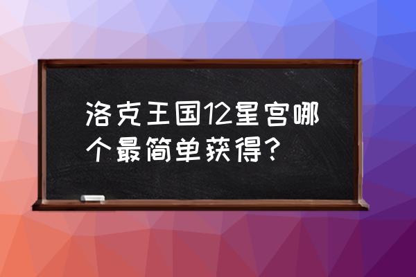 洛克王国星座宫有哪些加强了 洛克王国12星宫哪个最简单获得？