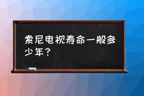 索尼液晶电视能用几年 索尼电视寿命一般多少年？