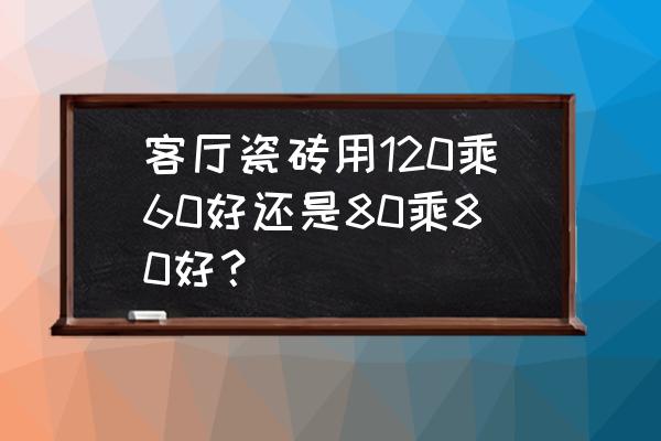 客厅一般铺多大尺寸的地板砖 客厅瓷砖用120乘60好还是80乘80好？